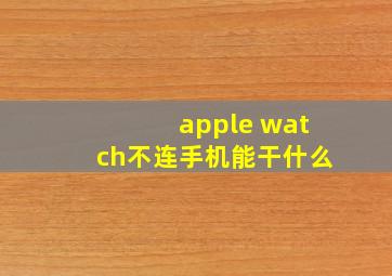 apple watch不连手机能干什么